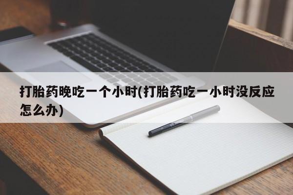 流产药使用打胎药晚吃一个小时(打胎药吃一小时没反应怎么办)