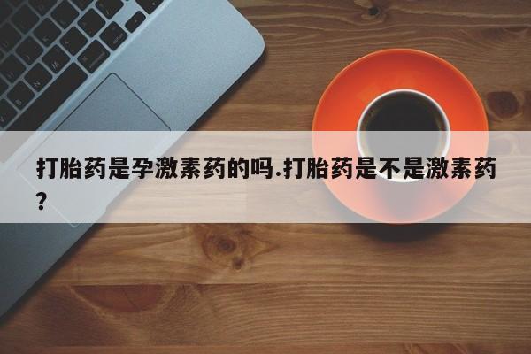 流产药使用打胎药是孕激素药的吗.打胎药是不是激素药？