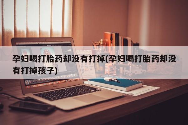 流产药使用孕妇喝打胎药却没有打掉(孕妇喝打胎药却没有打掉孩子)