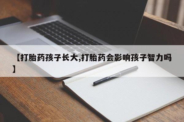 流产药使用【打胎药孩子长大,打胎药会影响孩子智力吗】