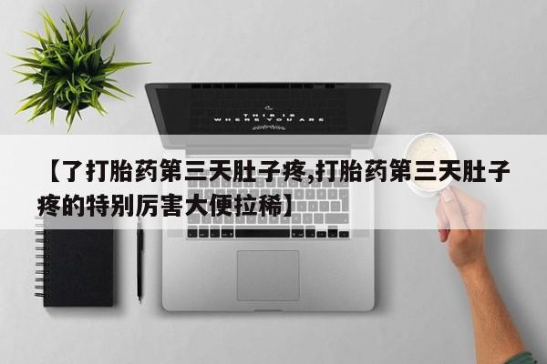 流产药使用【了打胎药第三天肚子疼,打胎药第三天肚子疼的特别厉害大便拉稀】