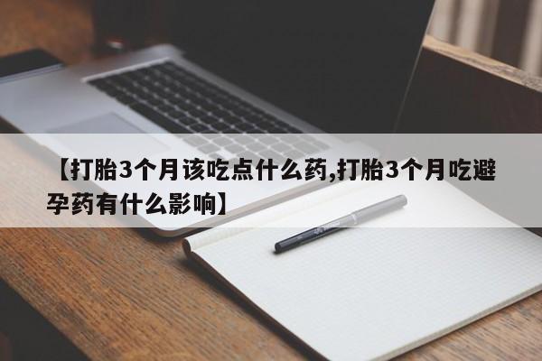 流产药使用【打胎3个月该吃点什么药,打胎3个月吃避孕药有什么影响】