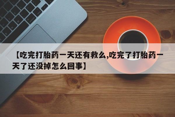 流产药使用【吃完打胎药一天还有救么,吃完了打胎药一天了还没掉怎么回事】