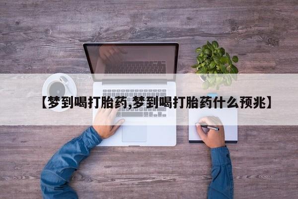 流产药使用【梦到喝打胎药,梦到喝打胎药什么预兆】