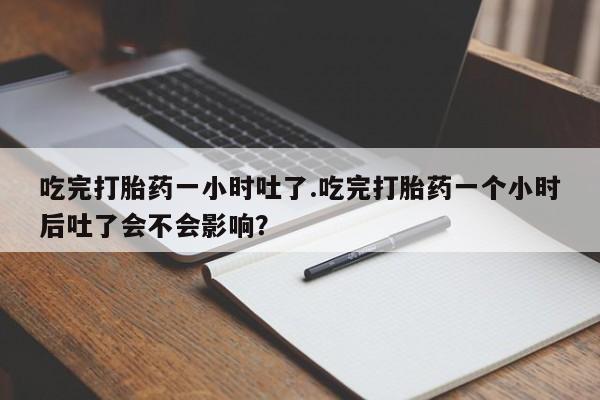 流产药使用吃完打胎药一小时吐了.吃完打胎药一个小时后吐了会不会影响？