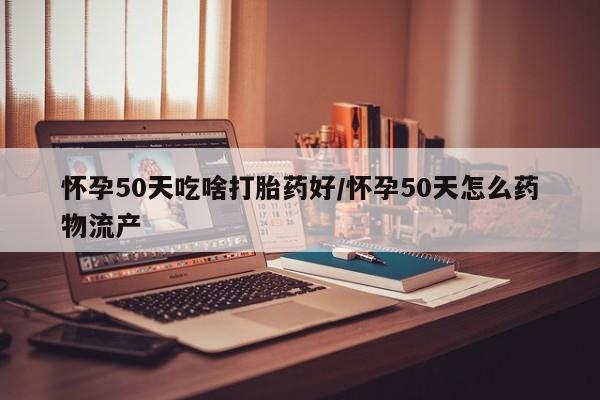 流产药使用怀孕50天吃啥打胎药好/怀孕50天怎么药物流产