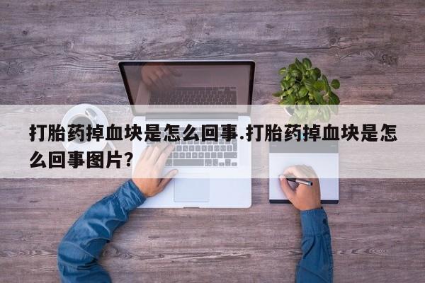 流产药使用打胎药掉血块是怎么回事.打胎药掉血块是怎么回事图片？