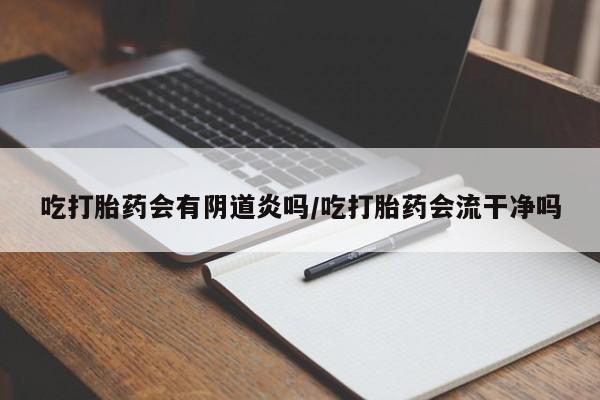 流产药使用吃打胎药会有阴道炎吗/吃打胎药会流干净吗