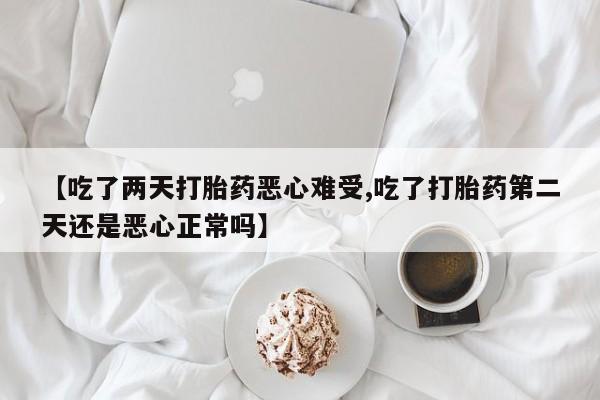 流产药使用【吃了两天打胎药恶心难受,吃了打胎药第二天还是恶心正常吗】
