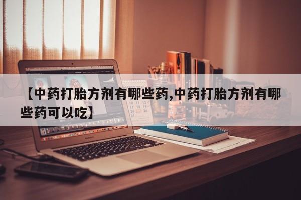 流产药使用【中药打胎方剂有哪些药,中药打胎方剂有哪些药可以吃】