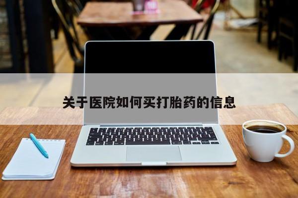 流产药使用关于医院如何买打胎药的信息