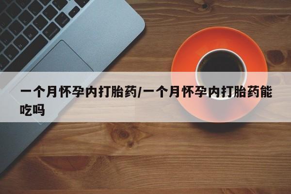 流产药使用一个月怀孕内打胎药/一个月怀孕内打胎药能吃吗