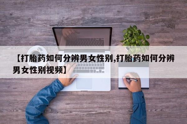 流产药使用【打胎药如何分辨男女性别,打胎药如何分辨男女性别视频】