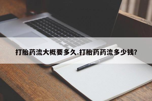 流产药使用打胎药流大概要多久.打胎药药流多少钱？
