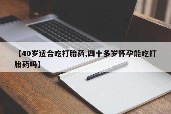 流产药使用【40岁适合吃打胎药,四十多岁怀孕能吃打胎药吗】