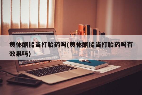 流产药使用黄体酮能当打胎药吗(黄体酮能当打胎药吗有效果吗)