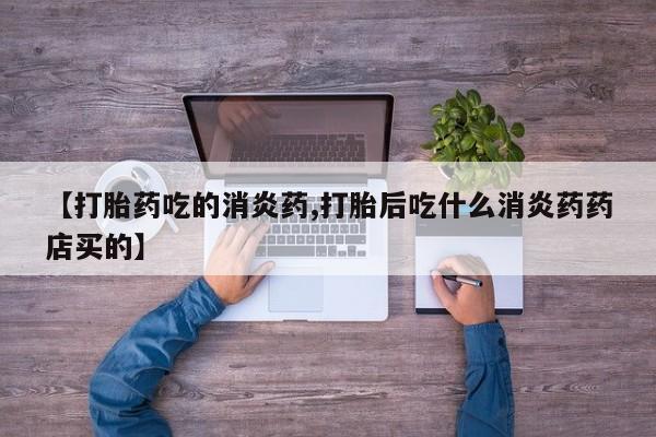 流产药使用【打胎药吃的消炎药,打胎后吃什么消炎药药店买的】