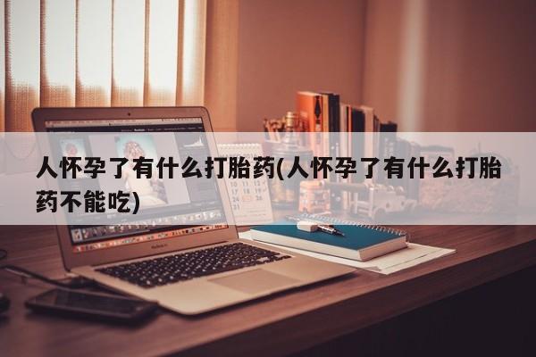 流产药使用人怀孕了有什么打胎药(人怀孕了有什么打胎药不能吃)
