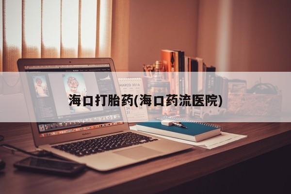 流产药使用海口打胎药(海口药流医院)
