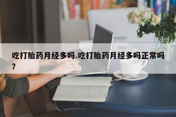 流产药使用吃打胎药月经多吗.吃打胎药月经多吗正常吗？