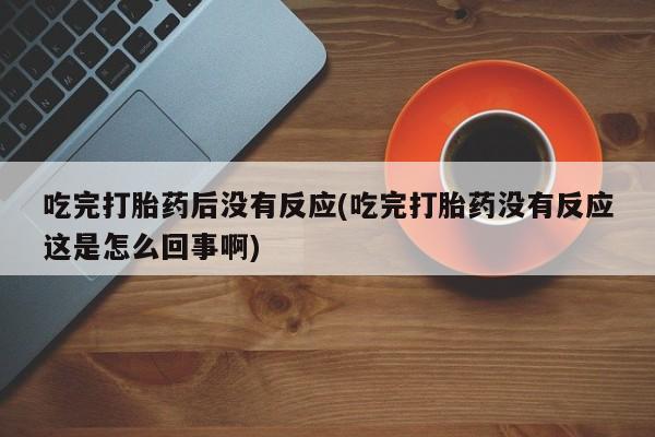 流产药使用吃完打胎药后没有反应(吃完打胎药没有反应这是怎么回事啊)