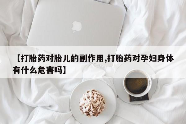 流产药使用【打胎药对胎儿的副作用,打胎药对孕妇身体有什么危害吗】