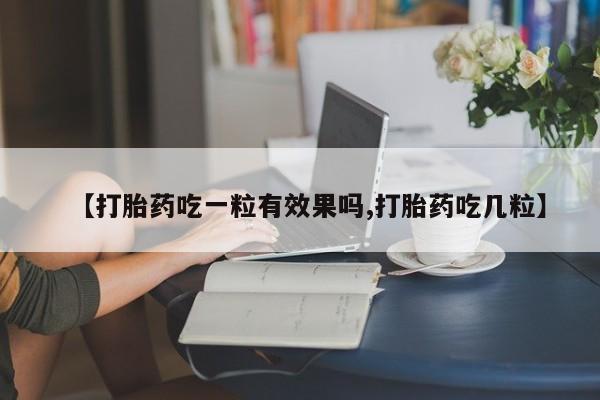 流产药使用【打胎药吃一粒有效果吗,打胎药吃几粒】