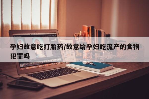 流产药使用孕妇故意吃打胎药/故意给孕妇吃流产的食物犯罪吗