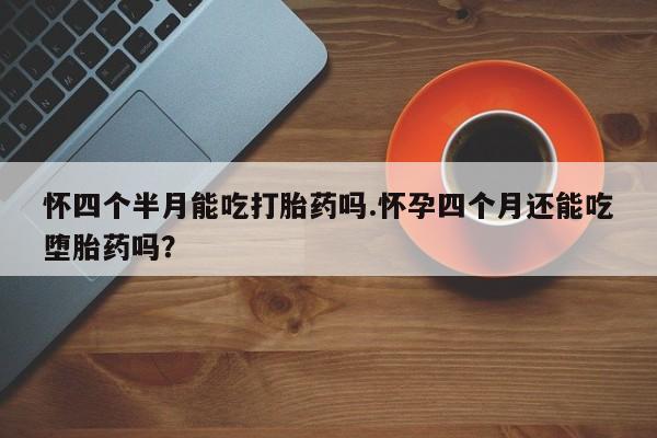 流产药使用怀四个半月能吃打胎药吗.怀孕四个月还能吃堕胎药吗？