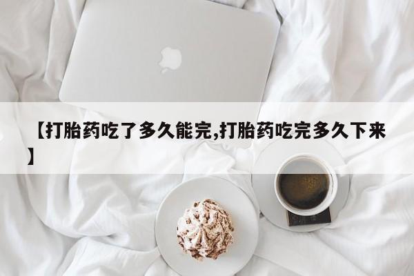流产药使用【打胎药吃了多久能完,打胎药吃完多久下来】