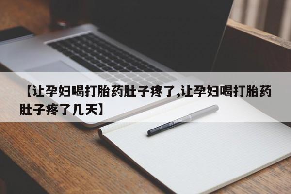流产药使用【让孕妇喝打胎药肚子疼了,让孕妇喝打胎药肚子疼了几天】