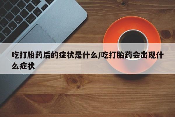 流产药使用吃打胎药后的症状是什么/吃打胎药会出现什么症状