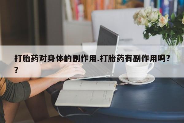 流产药使用打胎药对身体的副作用.打胎药有副作用吗?？