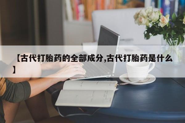 流产药使用【古代打胎药的全部成分,古代打胎药是什么】