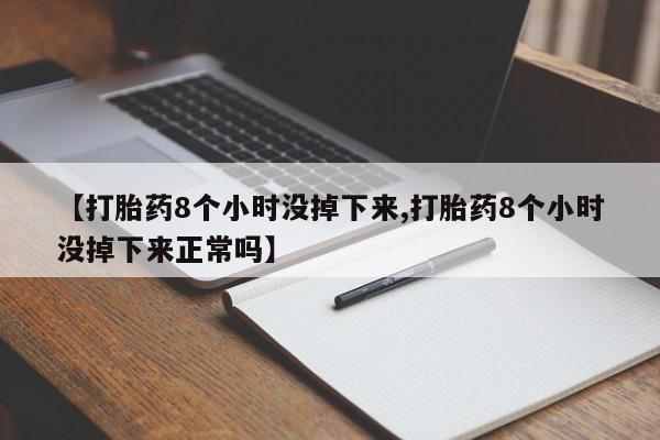 流产药使用【打胎药8个小时没掉下来,打胎药8个小时没掉下来正常吗】