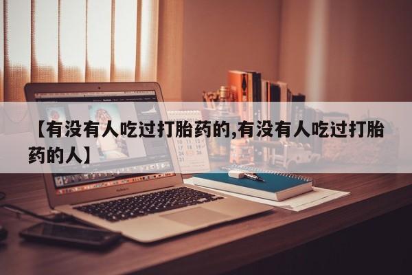 流产药使用【有没有人吃过打胎药的,有没有人吃过打胎药的人】