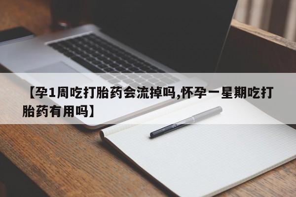 流产药使用【孕1周吃打胎药会流掉吗,怀孕一星期吃打胎药有用吗】