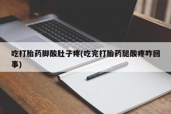 流产药使用吃打胎药脚酸肚子疼(吃完打胎药腿酸疼咋回事)