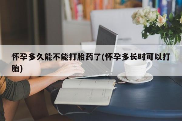 流产药使用怀孕多久能不能打胎药了(怀孕多长时可以打胎)
