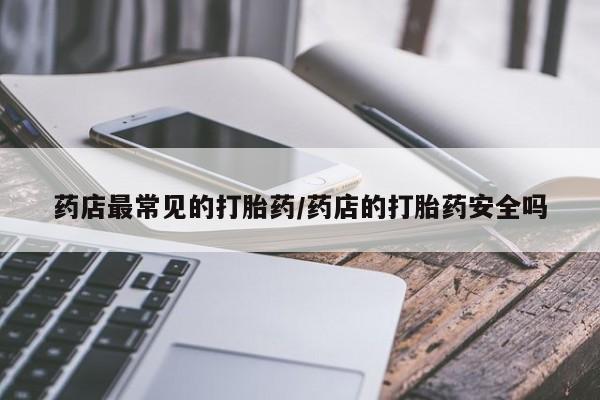 流产药使用药店最常见的打胎药/药店的打胎药安全吗