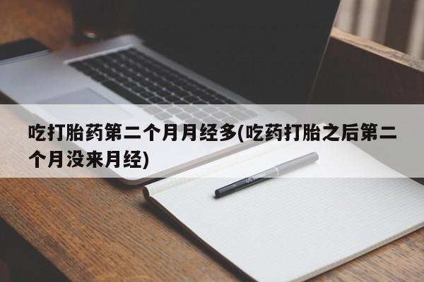 流产药使用吃打胎药第二个月月经多(吃药打胎之后第二个月没来月经)