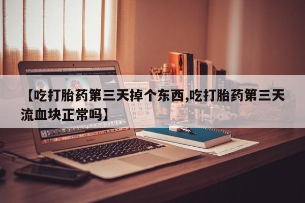 流产药使用【吃打胎药第三天掉个东西,吃打胎药第三天流血块正常吗】