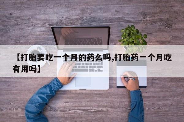 流产药使用【打胎要吃一个月的药么吗,打胎药一个月吃有用吗】