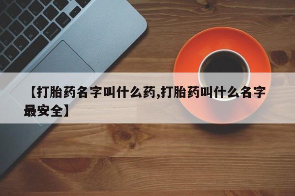 流产药使用【打胎药名字叫什么药,打胎药叫什么名字 最安全】