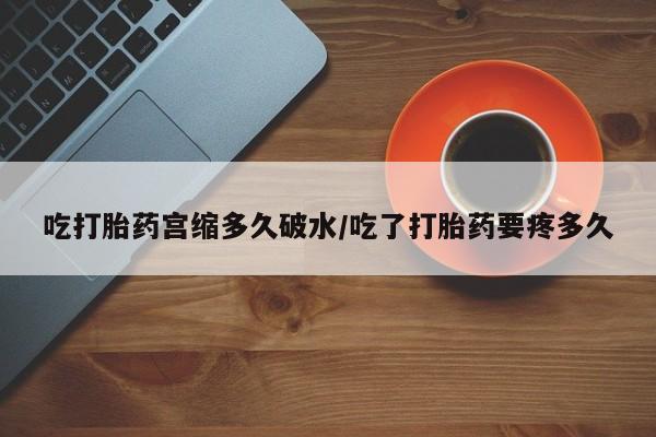 流产药使用吃打胎药宫缩多久破水/吃了打胎药要疼多久