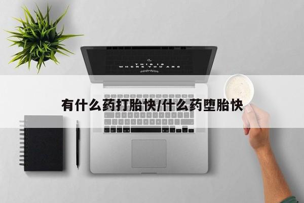 流产药使用有什么药打胎快/什么药堕胎快