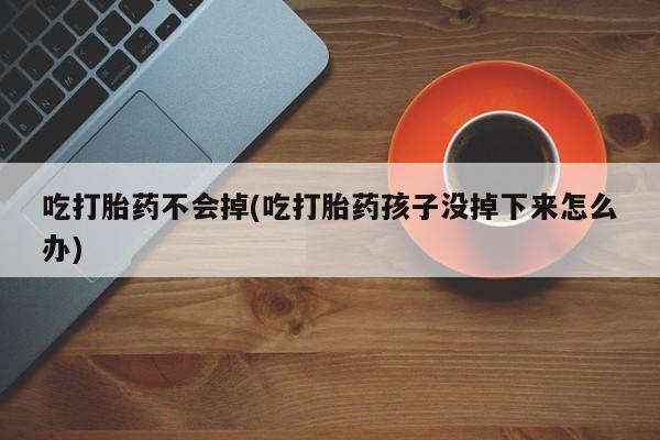 流产药使用吃打胎药不会掉(吃打胎药孩子没掉下来怎么办)