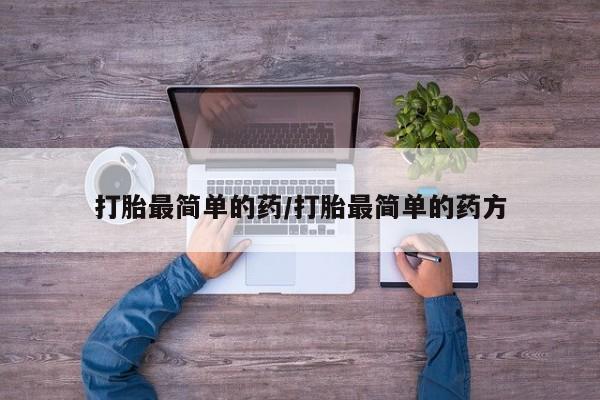 流产药使用打胎最简单的药/打胎最简单的药方