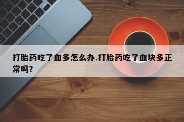 流产药使用打胎药吃了血多怎么办.打胎药吃了血块多正常吗？