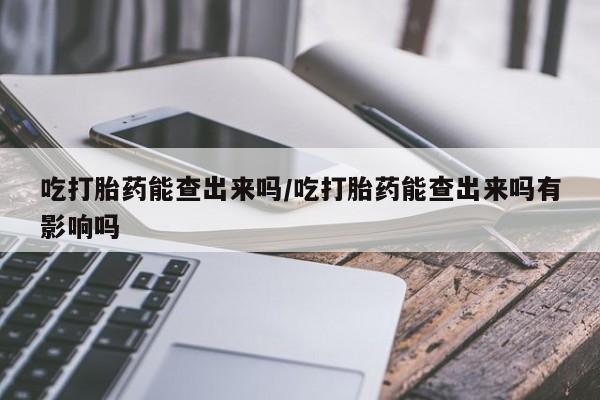 流产药使用吃打胎药能查出来吗/吃打胎药能查出来吗有影响吗